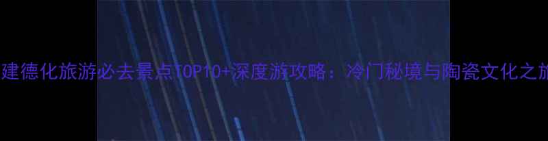 图片 福建德化旅游必去景点TOP10+深度游攻略：冷门秘境与陶瓷文化之旅1