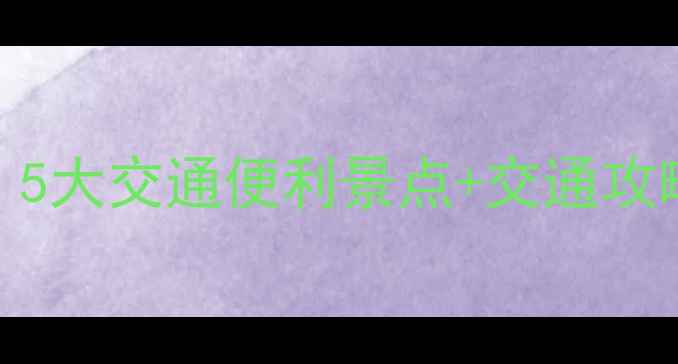 图片 离火车站近的景区必去清单！5大交通便利景点+交通攻略，助你高效打卡热门目的地