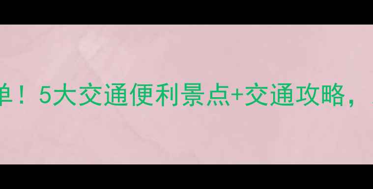 图片 离火车站近的景区必去清单！5大交通便利景点+交通攻略，助你高效打卡热门目的地1