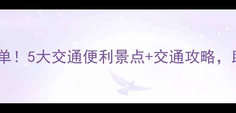 图片 离火车站近的景区必去清单！5大交通便利景点+交通攻略，助你高效打卡热门目的地2