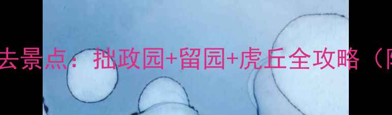 图片 离苏州博物馆近的5大必去景点：拙政园+留园+虎丘全攻略（附交通路线+门票优惠）2