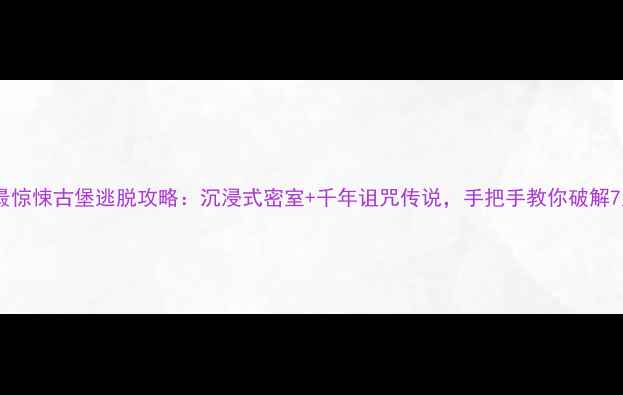 图片 秋季必玩中国最惊悚古堡逃脱攻略：沉浸式密室+千年诅咒传说，手把手教你破解7大死亡关卡！2