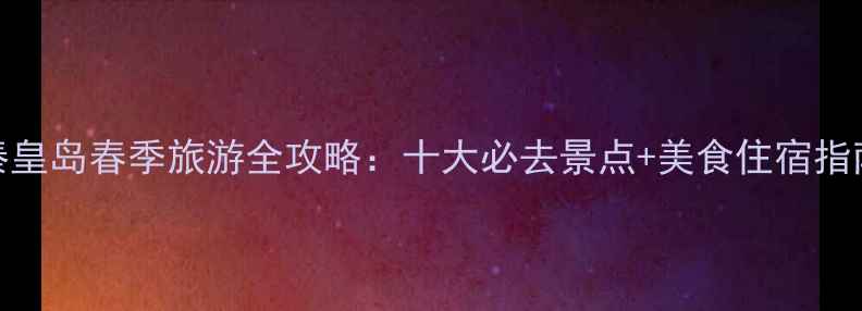 图片 秦皇岛春季旅游全攻略：十大必去景点+美食住宿指南