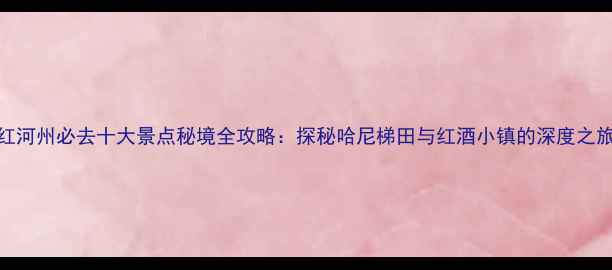 图片 红河州必去十大景点秘境全攻略：探秘哈尼梯田与红酒小镇的深度之旅