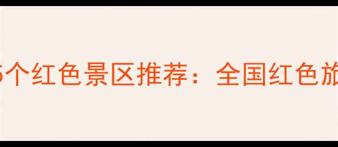 图片 红色景区有哪些地方？必去15个红色景区推荐：全国红色旅游打卡地图（附详细攻略）2