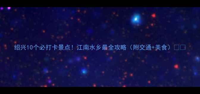 图片 绍兴10个必打卡景点！江南水乡最全攻略（附交通+美食）🌿🚲