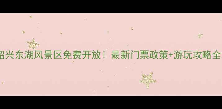 图片 绍兴东湖风景区免费开放！最新门票政策+游玩攻略全2