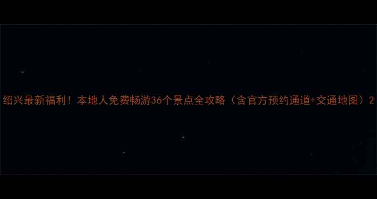 图片 绍兴最新福利！本地人免费畅游36个景点全攻略（含官方预约通道+交通地图）2