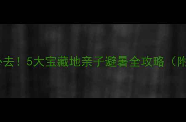 图片 绵竹周边游必去！5大宝藏地亲子避暑全攻略（附交通住宿）1