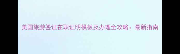 图片 美国旅游签证在职证明模板及办理全攻略：最新指南