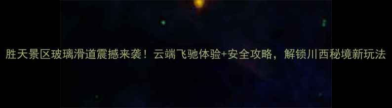 图片 胜天景区玻璃滑道震撼来袭！云端飞驰体验+安全攻略，解锁川西秘境新玩法