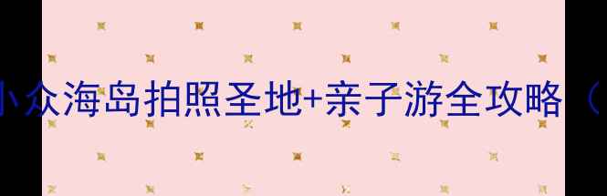 图片 舟山蚂蚁岛攻略｜小众海岛拍照圣地+亲子游全攻略（附交通住宿）🌊📸2
