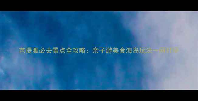 图片 芭提雅必去景点全攻略：亲子游美食海岛玩法一网打尽