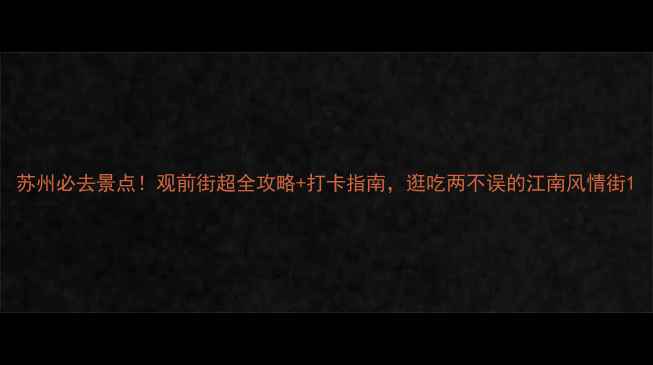 图片 苏州必去景点！观前街超全攻略+打卡指南，逛吃两不误的江南风情街1