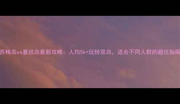 图片 苏梅岛vs塞班岛最新攻略：人均5k+玩转双岛，适合不同人群的避坑指南