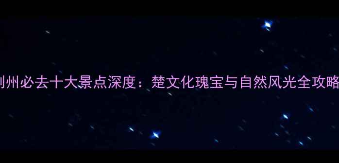 图片 荆州必去十大景点深度：楚文化瑰宝与自然风光全攻略2