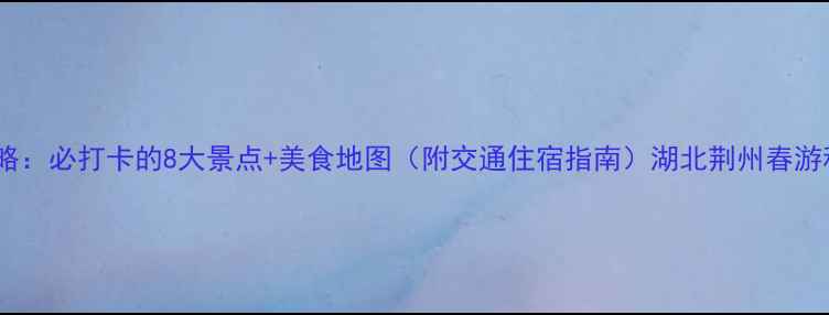 图片 荆州旅游全攻略：必打卡的8大景点+美食地图（附交通住宿指南）湖北荆州春游秋季最佳路线1