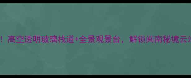 图片 莆田必打卡！高空透明玻璃栈道+全景观景台，解锁闽南秘境云端体验攻略1