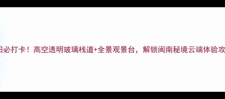 图片 莆田必打卡！高空透明玻璃栈道+全景观景台，解锁闽南秘境云端体验攻略2