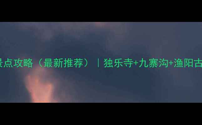 图片 蓟县旅游必去景点攻略（最新推荐）｜独乐寺+九寨沟+渔阳古城深度体验全2