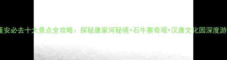 图片 蓬安必去十大景点全攻略：探秘唐家河秘境+石牛寨奇观+汉唐文化园深度游1