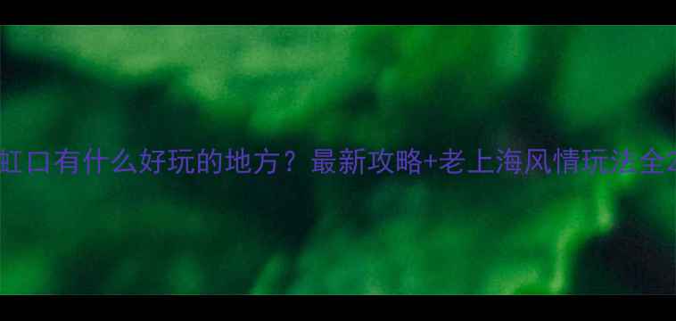 图片 虹口有什么好玩的地方？最新攻略+老上海风情玩法全2