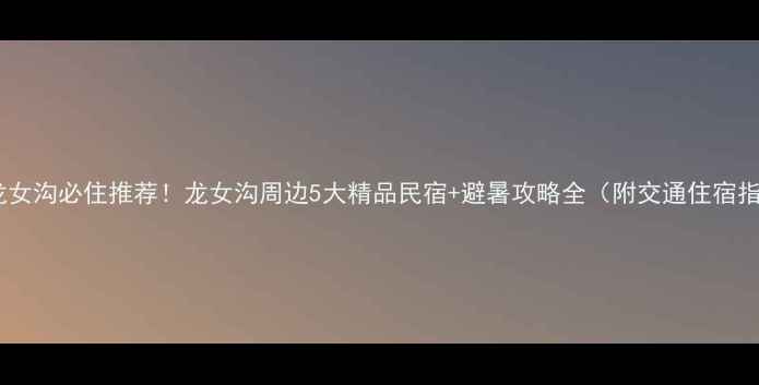 图片 融水龙女沟必住推荐！龙女沟周边5大精品民宿+避暑攻略全（附交通住宿指南）1