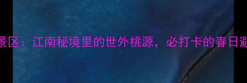 图片 衢州桃花源景区：江南秘境里的世外桃源，必打卡的春日避暑胜地攻略