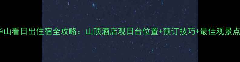 图片 西安华山看日出住宿全攻略：山顶酒店观日台位置+预订技巧+最佳观景点推荐2
