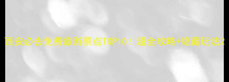 图片 西安必去免费旅游景点TOP10！超全攻略+隐藏玩法2