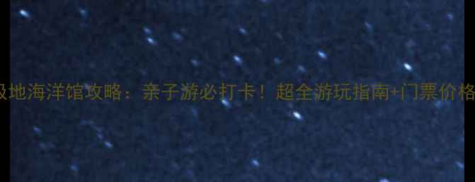 图片 西安曲江极地海洋馆攻略：亲子游必打卡！超全游玩指南+门票价格+交通路线