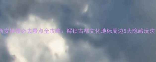 图片 西安钟楼必去景点全攻略：解锁古都文化地标周边5大隐藏玩法1