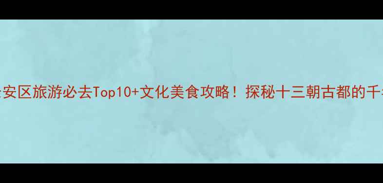 图片 西安长安区旅游必去Top10+文化美食攻略！探秘十三朝古都的千年秘境