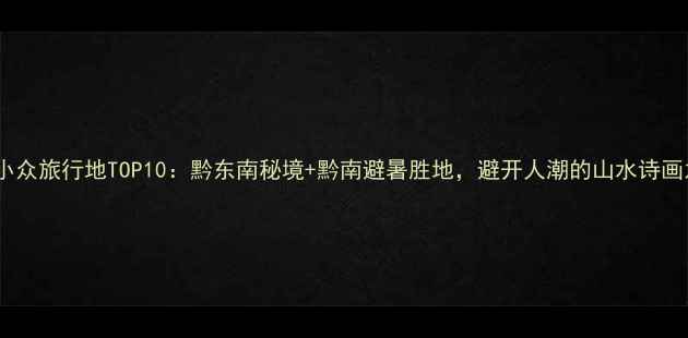 图片 贵州小众旅行地TOP10：黔东南秘境+黔南避暑胜地，避开人潮的山水诗画之旅1