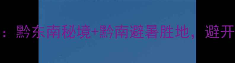 图片 贵州小众旅行地TOP10：黔东南秘境+黔南避暑胜地，避开人潮的山水诗画之旅2