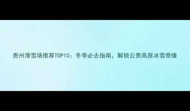 图片 贵州滑雪场推荐TOP10：冬季必去指南，解锁云贵高原冰雪奇缘