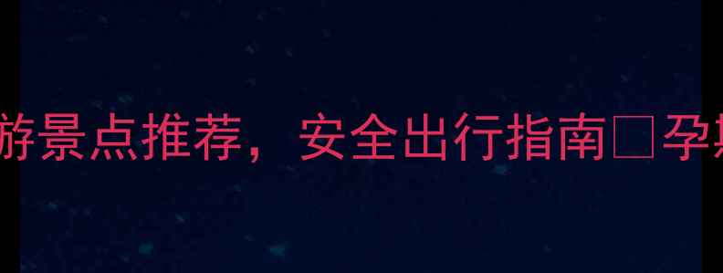 图片 适合孕妇的国内旅游景点推荐，安全出行指南🌟孕期也能说走就走！2