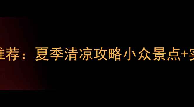 图片 避暑胜地推荐：夏季清凉攻略小众景点+实用贴士全