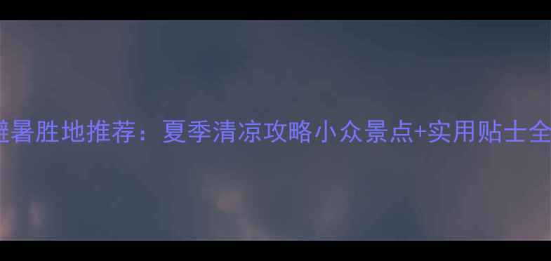 图片 避暑胜地推荐：夏季清凉攻略小众景点+实用贴士全1