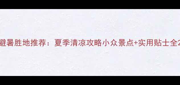 图片 避暑胜地推荐：夏季清凉攻略小众景点+实用贴士全2