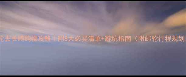 图片 邮轮去长崎购物攻略｜附8大必买清单+避坑指南（附邮轮行程规划）1