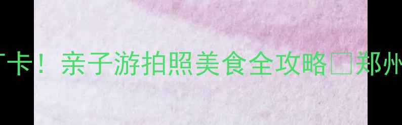 图片 郑州大上海城必打卡！亲子游拍照美食全攻略📸郑州旅行亲子游攻略1