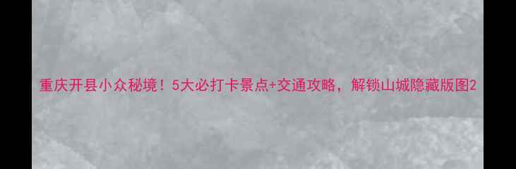 图片 重庆开县小众秘境！5大必打卡景点+交通攻略，解锁山城隐藏版图2