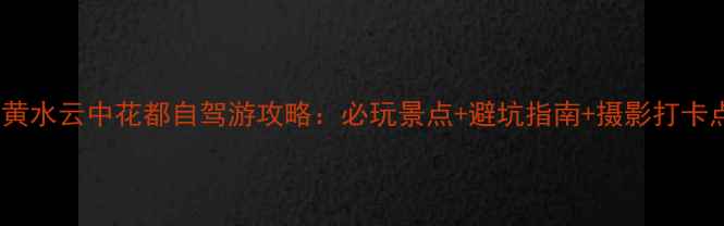 图片 重庆黄水云中花都自驾游攻略：必玩景点+避坑指南+摄影打卡点全2