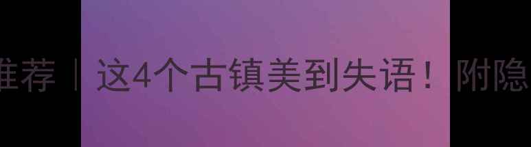 图片 金华小众古镇推荐｜这4个古镇美到失语！附隐藏玩法攻略🔥1
