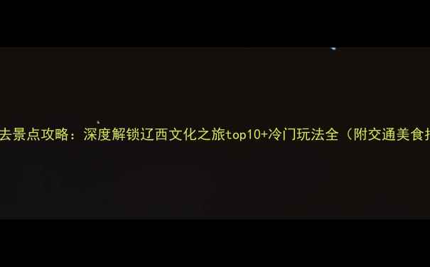 图片 锦州必去景点攻略：深度解锁辽西文化之旅top10+冷门玩法全（附交通美食指南）2