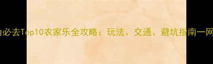 图片 长三角必去Top10农家乐全攻略：玩法、交通、避坑指南一网打尽2