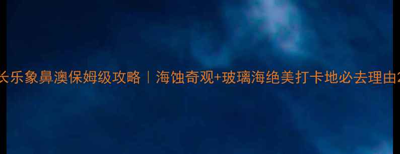 图片 长乐象鼻澳保姆级攻略｜海蚀奇观+玻璃海绝美打卡地必去理由2