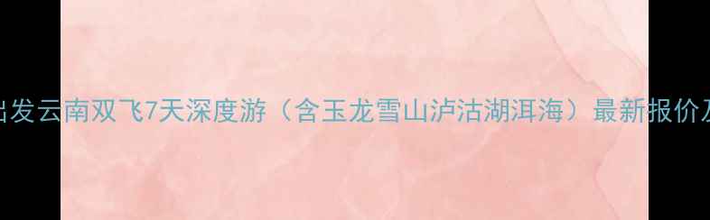 图片 长春出发云南双飞7天深度游（含玉龙雪山泸沽湖洱海）最新报价及行程