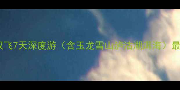 图片 长春出发云南双飞7天深度游（含玉龙雪山泸沽湖洱海）最新报价及行程1